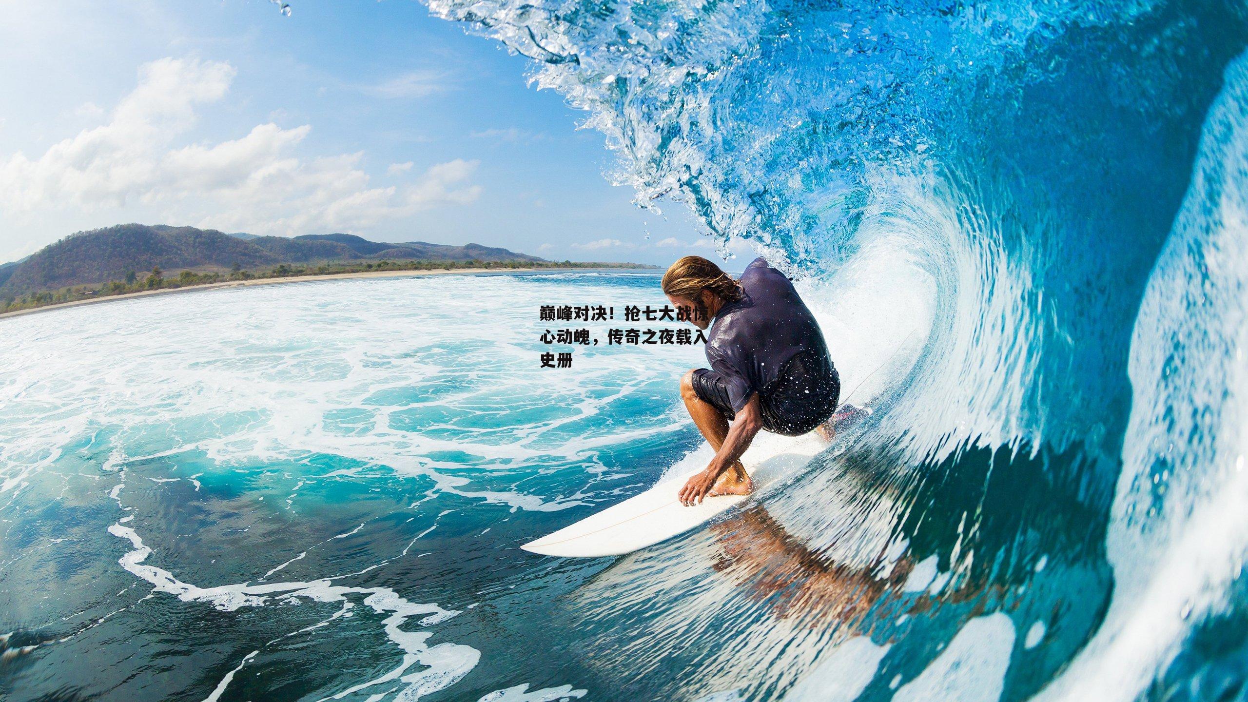 巅峰对决！抢七大战惊心动魄，传奇之夜载入史册