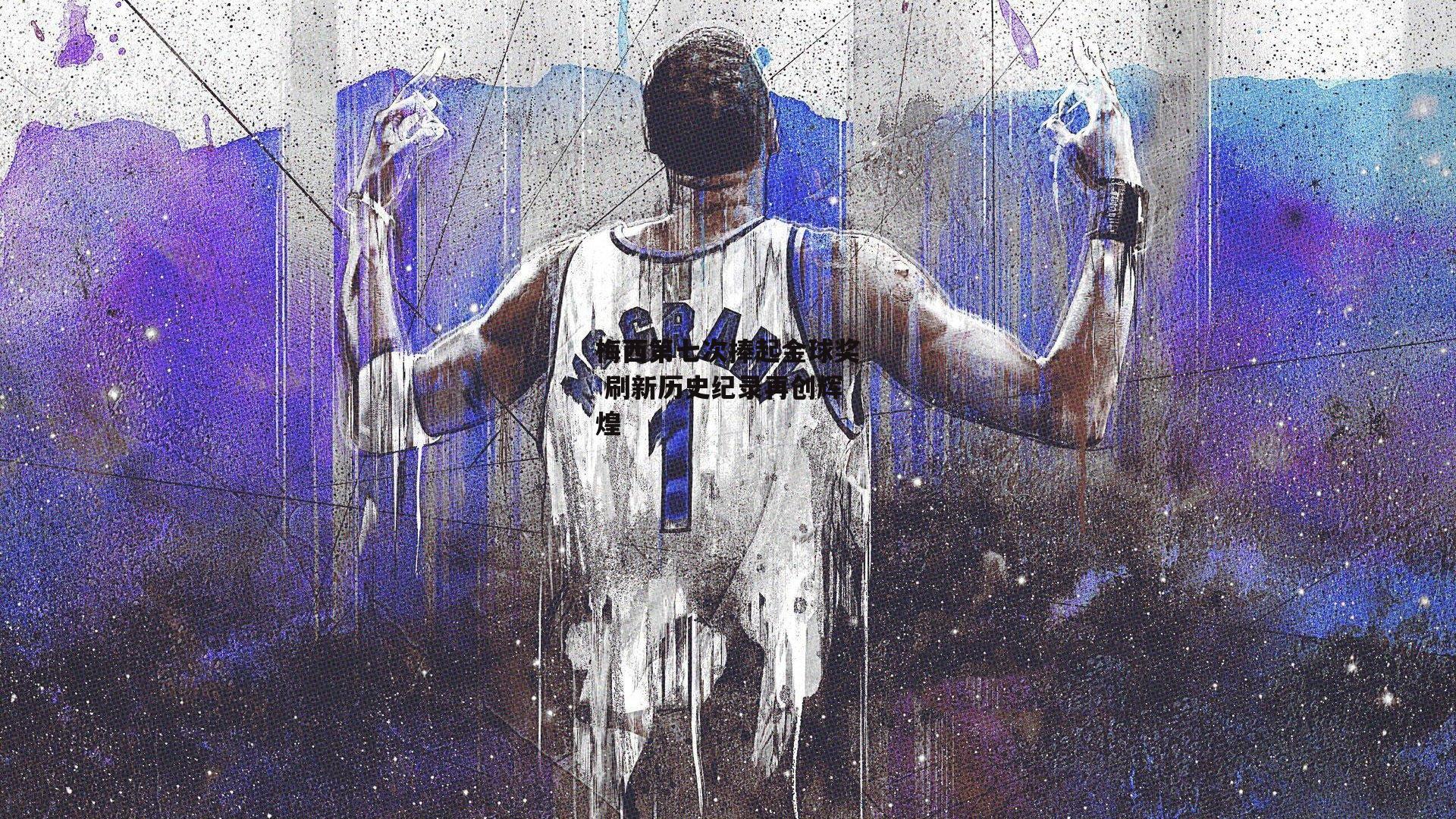 梅西第七次捧起金球奖 刷新历史纪录再创辉煌