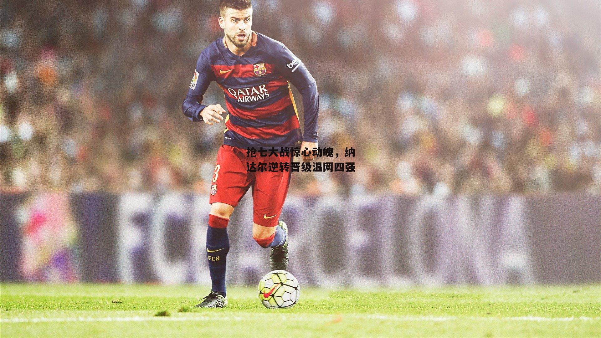 抢七大战惊心动魄,纳达尔逆转晋级温网四强