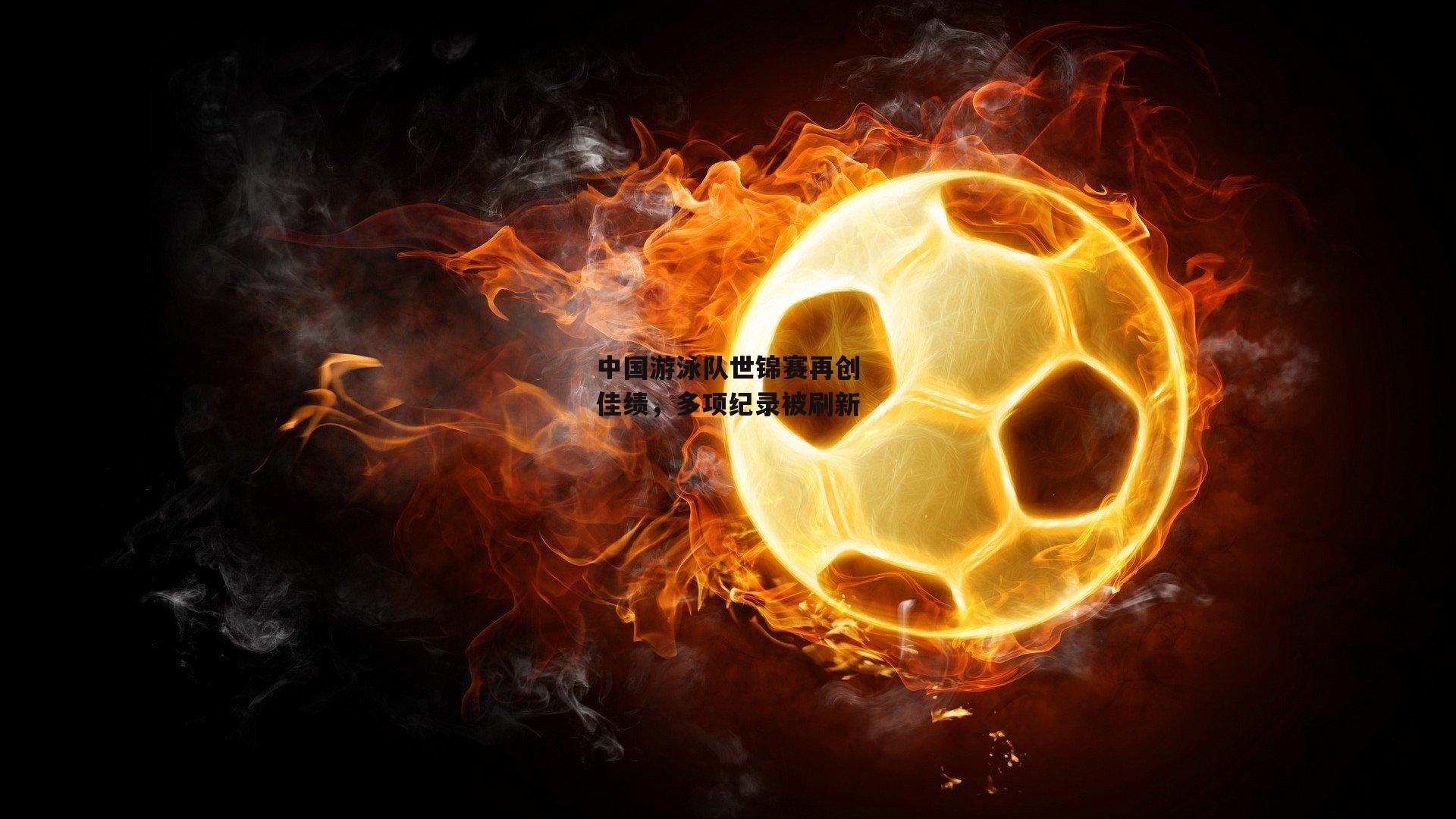 中国游泳队世锦赛再创佳绩，多项纪录被刷新